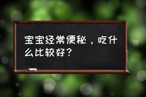 宝宝便秘吃什么好排便 宝宝经常便秘，吃什么比较好？