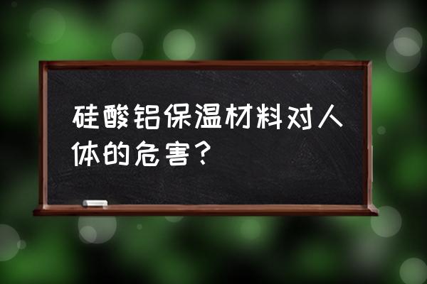 硅酸铝纤维毡有毒吗 硅酸铝保温材料对人体的危害？