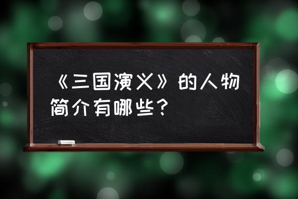 三国主要人物简介 《三国演义》的人物简介有哪些？