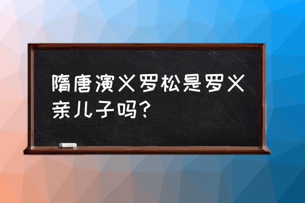 靠山王杨林是好人吗 隋唐演义罗松是罗义亲儿子吗？