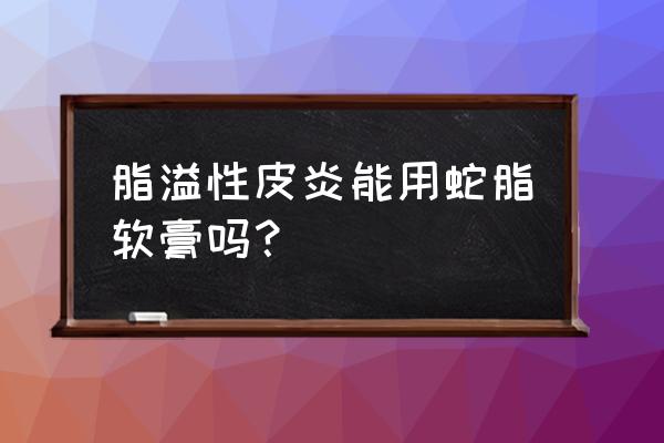 蛇脂维肤膏能长期用吗 脂溢性皮炎能用蛇脂软膏吗？