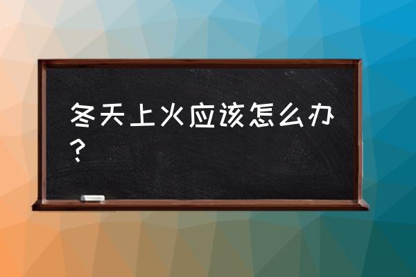 冬季上火了吃什么降火 冬天上火应该怎么办？