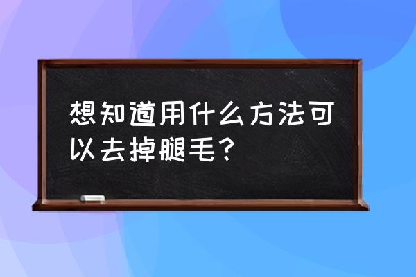 腿毛太多了怎么去除 想知道用什么方法可以去掉腿毛？