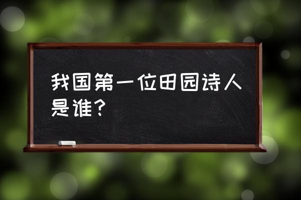 中国第一位田园诗人是 我国第一位田园诗人是谁？