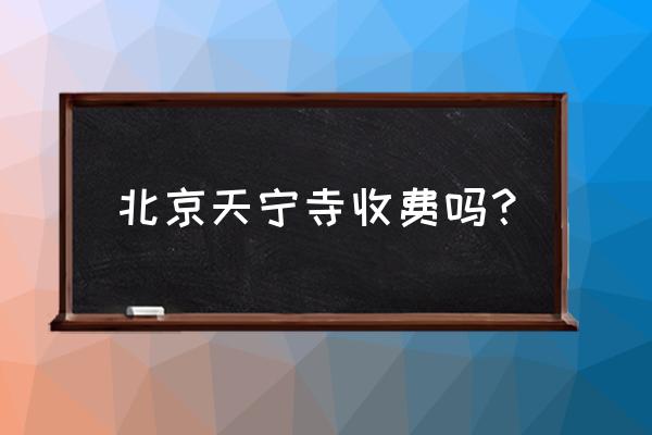 北京天宁寺在哪个区 北京天宁寺收费吗？