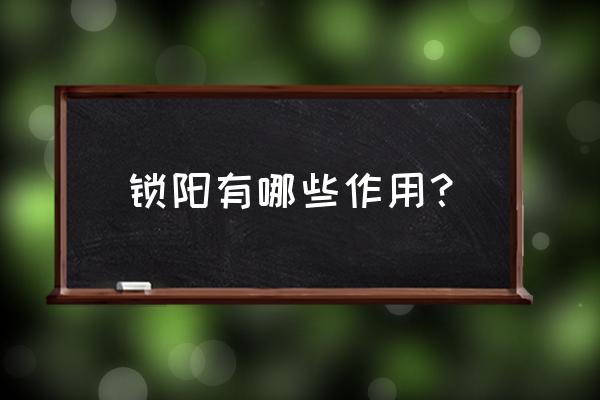 锁阳的功效与作用及禁忌 锁阳有哪些作用？