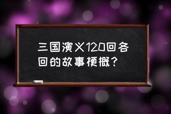 三国演义每回详细概括 三国演义120回各回的故事梗概？