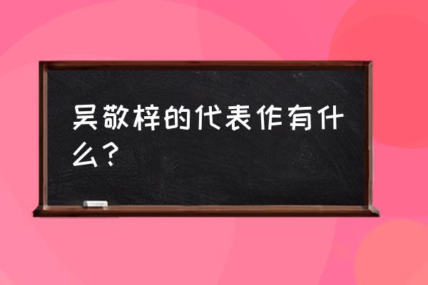 吴敬梓简介及作品 吴敬梓的代表作有什么？