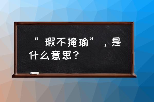 人常说瑕不掩瑜是什么意思 “ 瑕不掩瑜”，是什么意思？