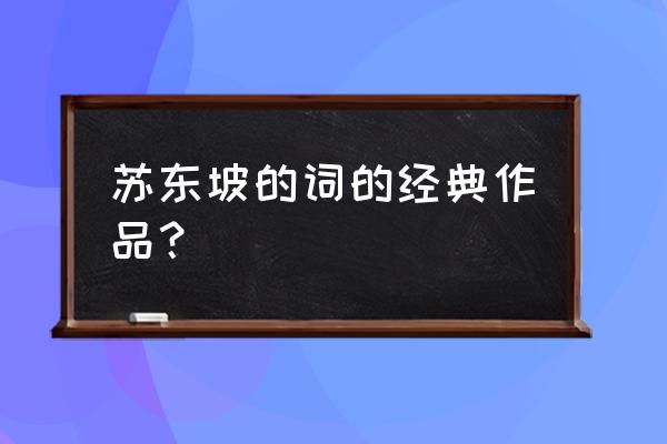 苏东坡的词的代表作品 苏东坡的词的经典作品？