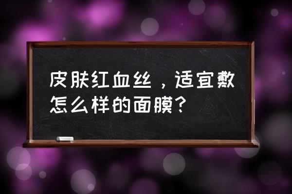 有红血丝能用清洁面膜吗 皮肤红血丝，适宜敷怎么样的面膜？