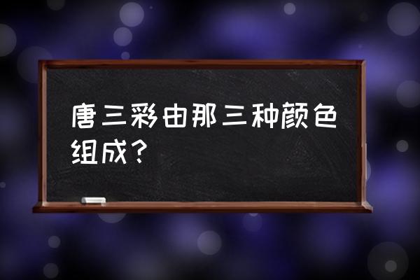 唐三彩包含的颜色 唐三彩由那三种颜色组成？