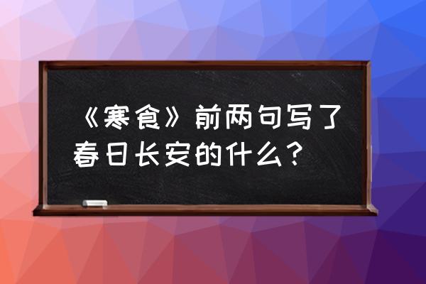 寒食东风御柳斜 名叫什么 《寒食》前两句写了春日长安的什么？