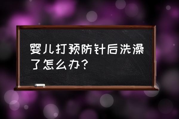 宝宝打预防针洗了澡 婴儿打预防针后洗澡了怎么办？