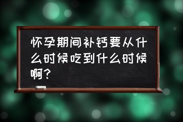 孕妇要补钙到几个月 怀孕期间补钙要从什么时候吃到什么时候啊？