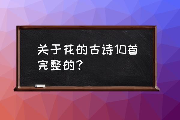 关于花的古诗完整 关于花的古诗10首完整的？