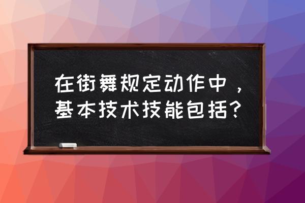 规定动作怎么样 在街舞规定动作中，基本技术技能包括？