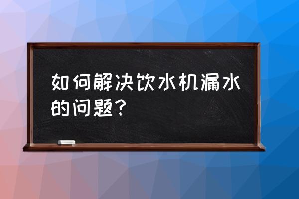 饮水机漏水处理 如何解决饮水机漏水的问题？