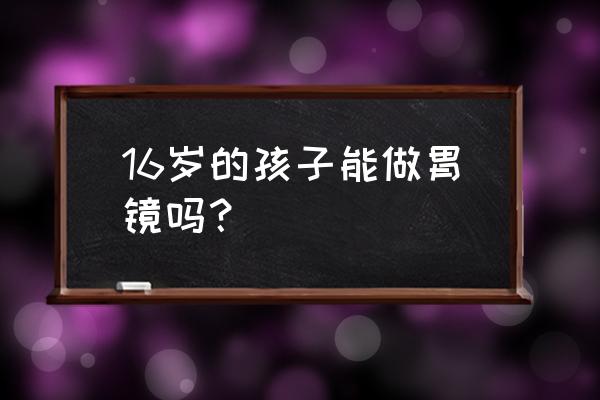 为何年轻人不能做胃镜 16岁的孩子能做胃镜吗？