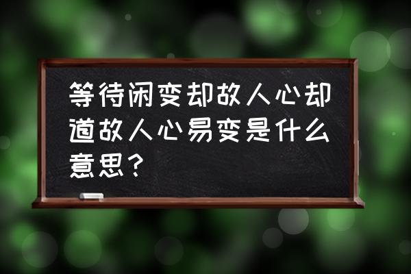 等闲却道故人心啥意思 等待闲变却故人心却道故人心易变是什么意思？