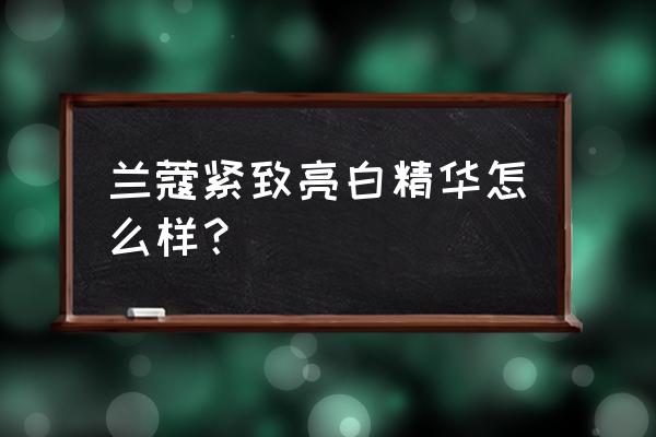 兰蔻精华液好用吗 兰蔻紧致亮白精华怎么样？