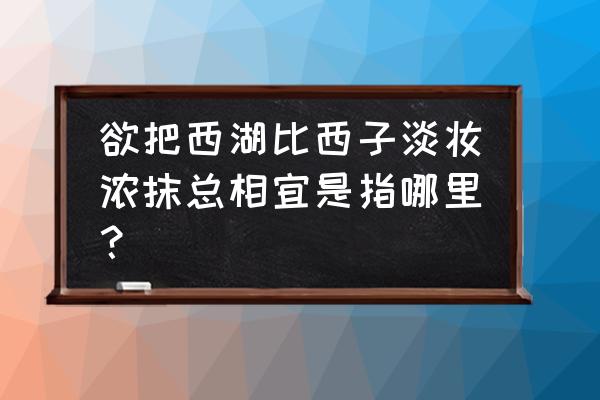 欲把西湖比西子是哪个西湖 欲把西湖比西子淡妆浓抹总相宜是指哪里？