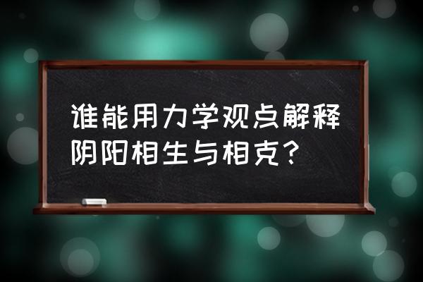 五行中相生相克怎么理解 谁能用力学观点解释阴阳相生与相克？