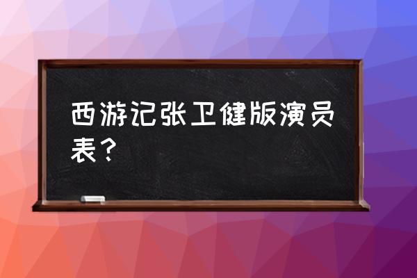 西游记1张卫健版演员表 西游记张卫健版演员表？