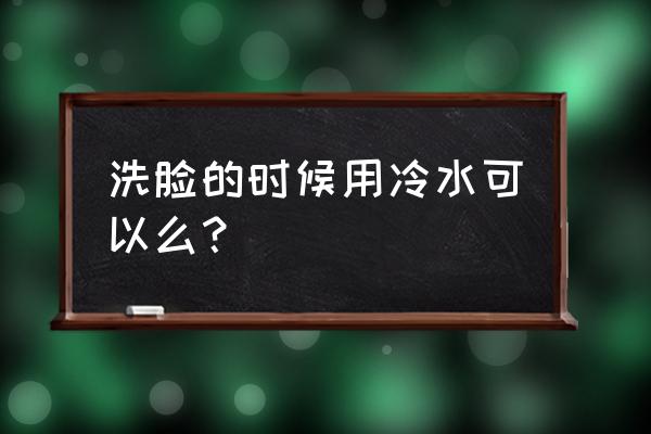 冷水洗脸好吗 有什么好处 洗脸的时候用冷水可以么？