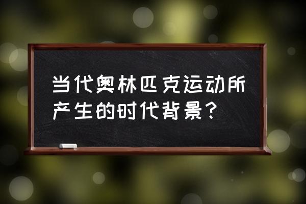 现代奥运会创始人是谁 当代奥林匹克运动所产生的时代背景？