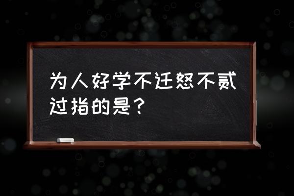 不迁怒不贰过是的是谁 为人好学不迁怒不贰过指的是？