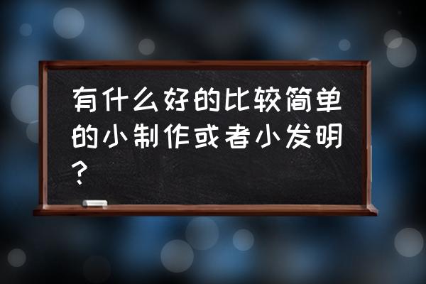 简单创意小发明 有什么好的比较简单的小制作或者小发明？