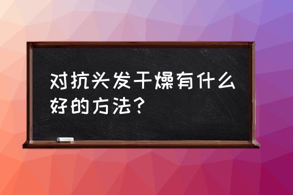 头发干枯严重怎么办 对抗头发干燥有什么好的方法？