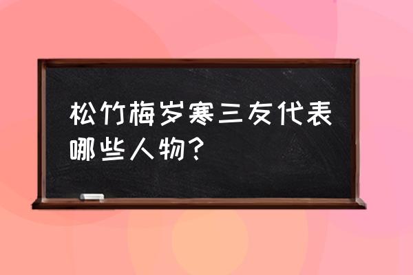 日暮倚修竹肉 松竹梅岁寒三友代表哪些人物？