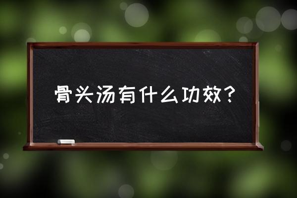 骨头汤的功效与作用 骨头汤有什么功效？