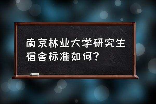 南林研究生宿舍 南京林业大学研究生宿舍标准如何？