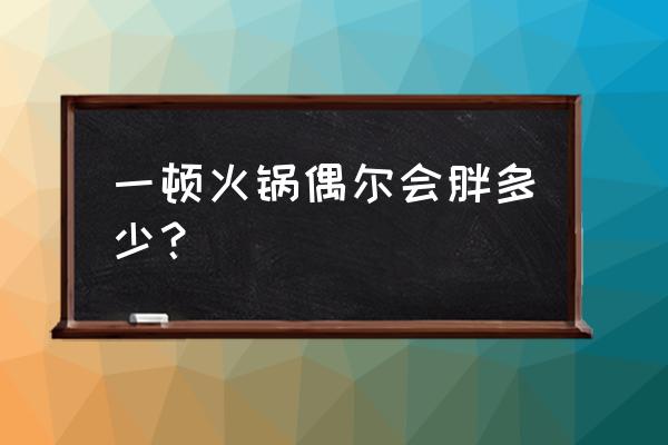 偶尔吃火锅会胖吗 一顿火锅偶尔会胖多少？