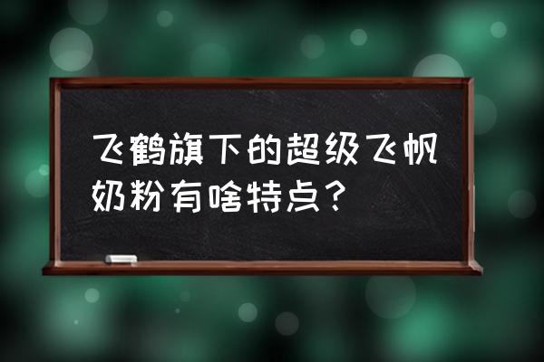 飞鹤超级飞帆怎么样 飞鹤旗下的超级飞帆奶粉有啥特点？