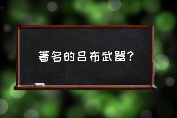 吕布的武器是什么 著名的吕布武器？