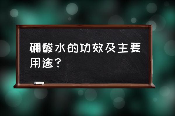 硼酸洗液的功效与作用 硼酸水的功效及主要用途？