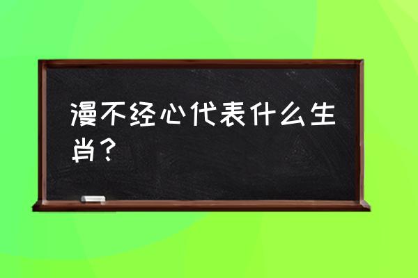 漫不经心指的是什么生肖 漫不经心代表什么生肖？