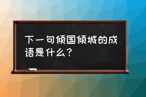 倾国倾城下一句 下一句倾国倾城的成语是什么？