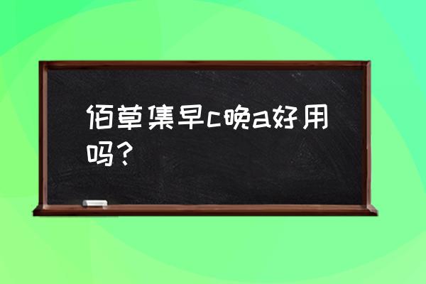 佰草集护肤品适合年龄 佰草集早c晚a好用吗？