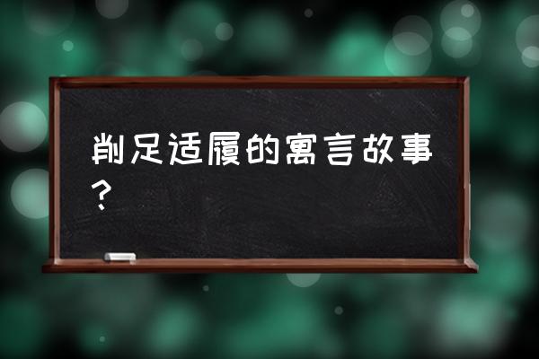 削足适履是什么主义 削足适履的寓言故事？