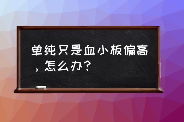 血小板轻微偏高 单纯只是血小板偏高，怎么办？