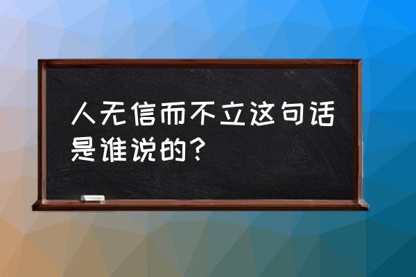 人无信而不立谁说的 人无信而不立这句话是谁说的？