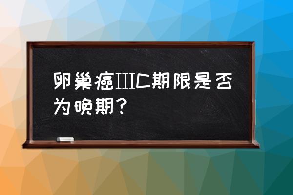 卵巢癌多久会变成晚期 卵巢癌ⅢC期限是否为晚期？