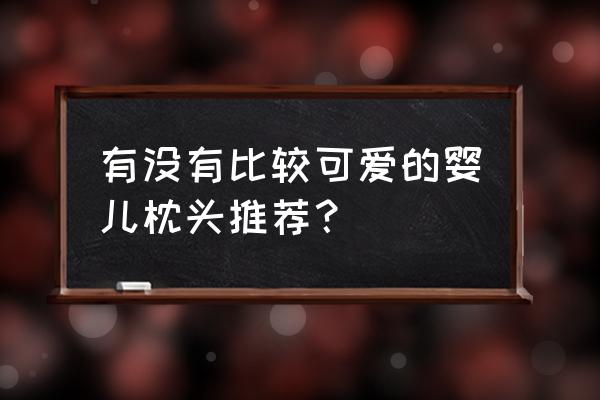 婴儿专用枕头 有没有比较可爱的婴儿枕头推荐？