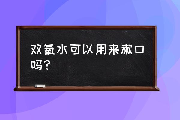 双氧水漱口注意事项 双氧水可以用来漱口吗？