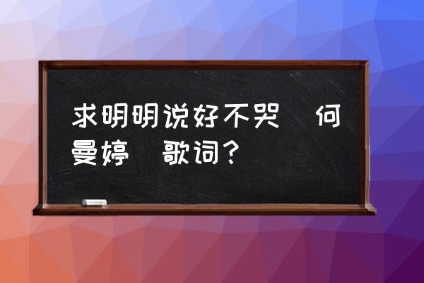 明明说好不哭却又 求明明说好不哭（何曼婷）歌词？